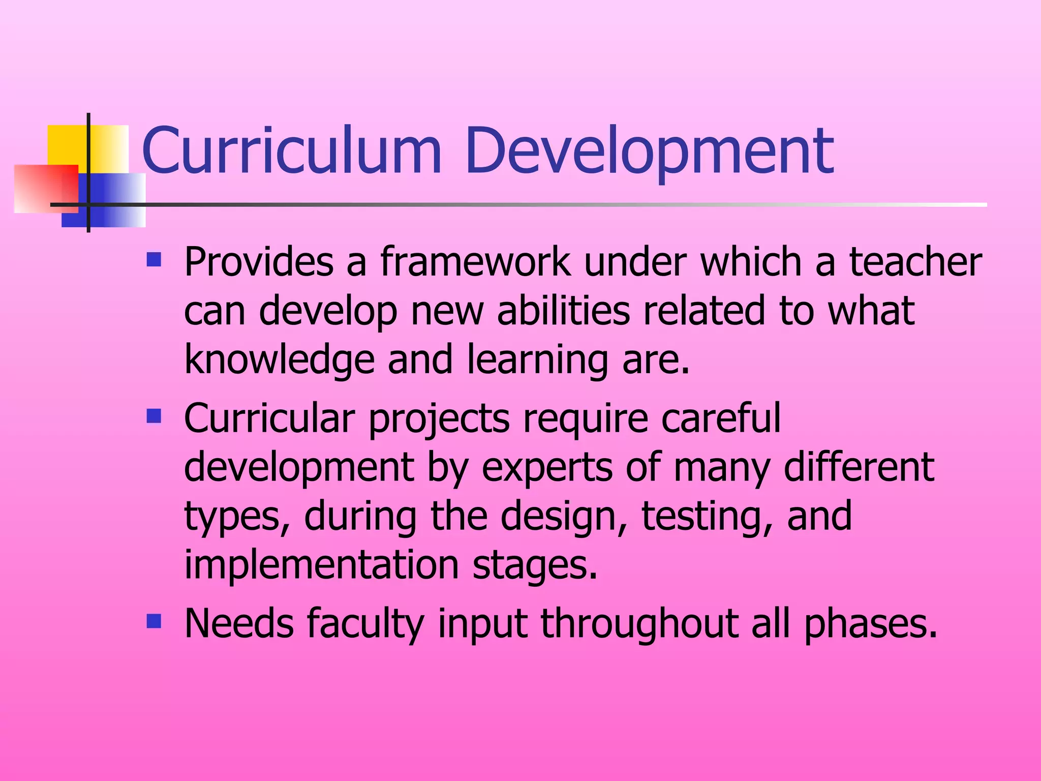 Curriculum Development Provides a framework under which a teacher can develop new abilities related to what knowledge and learning are. Curricular projects require careful development by experts of many different types, during the design, testing, and implementation stages. Needs faculty input throughout all phases. 