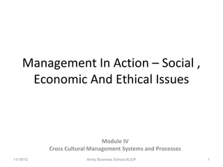 Management In Action – Social ,
     Economic And Ethical Issues



                              Module IV
           Cross Cultural Management Systems and Processes
11/18/12                Amity Business School,AUUP           1
 