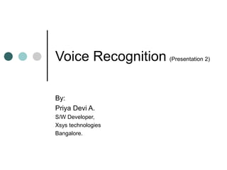 Voice Recognition (Presentation 2)
By:
Priya Devi A.
S/W Developer,
Xsys technologies
Bangalore.
 