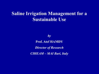 Saline Irrigation Management for a
Sustainable Use
by
Prof. Atef HAMDY
Director of Research
CIHEAM – MAI Bari, Italy
 