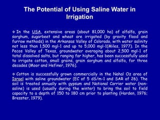 The Potential of Using Saline Water in
Irrigation
 In the USA, extensive areas (about 81,000 ha) of alfalfa, grain
sorghu...