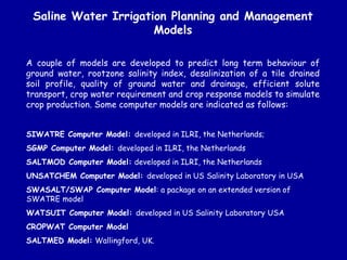 Saline Water Irrigation Planning and Management
Models
A couple of models are developed to predict long term behaviour of
...