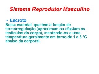 Sistema Reprodutor Masculino Escroto  Bolsa escrotal,   que tem a função de termorregulação (aproximam ou afastam os testículos do corpo), mantendo-os a uma temperatura geralmente em torno de 1 a 3 °C abaixo da corporal.  