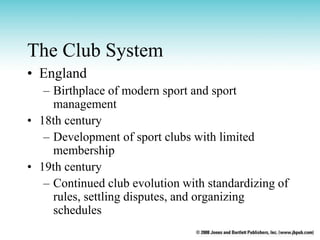 The Club System
• England
– Birthplace of modern sport and sport
management
• 18th century
– Development of sport clubs wi...