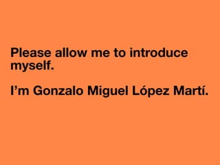 Please allow me to introduce
myself.
I’m Gonzalo Miguel López Martí.
 
