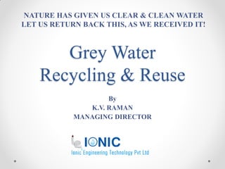 Grey Water
Recycling & Reuse
By
K.V. RAMAN
MANAGING DIRECTOR
NATURE HAS GIVEN US CLEAR & CLEAN WATER
LET US RETURN BACK THIS, AS WE RECEIVED IT!
 