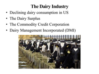 The Dairy Industry
• Declining dairy consumption in US
• The Dairy Surplus
• The Commodity Credit Corporation
• Dairy Management Incorporated (DMI)
 