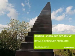 CENTIGO – INGEN GÖR DET SOM VI!
RETAIL & CONSUMER PRODUCTS
Stockholm, 2015
 