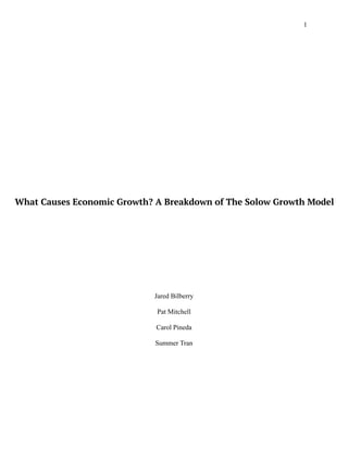 1
University of Nevada, Las Vegas
Project 3:
Solow Growth Model
Jared Bilberry
Pat Mitchell
Carol Pineda
Summer Tran
ECON 495
Djeto Assané
19 November 2022
What Causes Economic Growth? A Breakdown of The Solow Growth Model
 