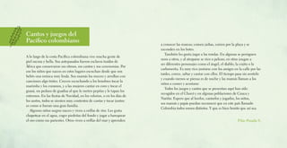 a conocer las mareas; comen jaibas, corren por la playa y se
esconden en los botes.
También les gusta jugar a las rondas. En algunas se persiguen
unos a otros, y al atraparse se ríen o pelean; en otras juegan a
ser diferentes personajes como el ángel, el diablo, la cojita o la
carbonerita. Es muy rico juntarse con los amigos en la calle por las
tardes, correr, saltar y cantar con ellos. El tiempo pasa sin sentirlo
y cuando menos se piensa es de noche y las mamás llaman a los
niños a comer y acostarse.
Todos los juegos y cantos que se presentan aquí han sido
recogidos en el Chocó y en algunas poblaciones de Cauca y
Nariño. Espero que al leerlos, cantarlos y jugarlos, los niños,
sus mamás y papás puedan reconocer que en este país llamado
Colombia todos somos distintos. Y que es bien bonito que así sea.
Pilar Posada S.
Cantos y juegos del
Pacífico colombiano
A lo largo de la costa Pacífica colombiana vive mucha gente de
piel oscura y bella. Sus antepasados fueron esclavos traídos de
África que conservaron sus ritmos, sus cantos y sus ceremonias. Por
eso los niños que nacen en estos lugares escuchan desde que son
bebés una música muy linda. Sus mamás los mecen y arrullan con
canciones algo tristes. Crecen escuchando a los hombres tocar la
marimba y los cununos, y a las mujeres cantar en coro y tocar el
guasá, un pedazo de guadua al que le meten pepitas y le tapan los
extremos. En las fiestas de Navidad, en los velorios, o en los días de
los santos, todos se sienten muy contentos de cantar y tocar juntos:
es como si fueran una gran familia.
Algunos niños negros nacen y viven a orillas de ríos. Les gusta
chapotear en el agua, coger piedritas del fondo y jugar a barequear
el oro como sus parientes. Otros viven a orillas del mar y aprenden
 