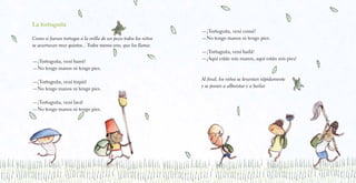—¡Tortuguita, vení barré!
—No tengo manos ni tengo pies.
—¡Tortuguita, vení trapiá!
—No tengo manos ni tengo pies.
—¡Tortuguita, vení lavá!
—No tengo manos ni tengo pies.
—¡Tortuguita, vení comé!
—No tengo manos ni tengo pies.
—¡Tortuguita, vení bailá!
—¡Aquí están mis manos, aquí están mis pies!
Al final, los niños se levantan rápidamente
y se ponen a alborotar y a bailar.
La tortuguita
Como si fueran tortugas a la orilla de un pozo todos los niños
se acurrucan muy quietos... Todos menos uno, que los llama:
 