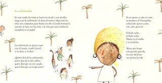 La carbonerita
En esta ronda, las niñas se hacen en círculo y una de ellas
juega a ser la carbonerita. Se hace al centro y elige entre las
otras una compañera para bailar con ella. Cuando termina la
canción, se hace con las otras, y la niña que sacó a bailar la
reemplaza en su papel.
La carbonerita se quiere casar
con el conde, conde Laurel,
se le dará, se le dará.
¿Quién dirá de la carbonerita,
quién dirá de la del carbón,
quién dirá que no soy casada,
quién dirá que no tengo amor?
Yo no quiero a este ni a este,
ni tampoco al chirriquitín,
solamente quiero a este,
este, este, para mí.
El baile aché,
el baile achá,
María en el medio
y yo también.
Ahora que tengo
esta prenda querida,
tus ojos dichosos
me quitan la vida.
 