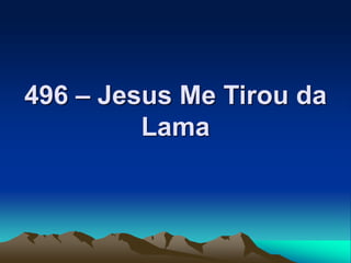 496 – Jesus Me Tirou da
Lama
 