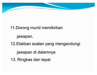 11.Dorong murid memikirkan
jawapan.
12.Elakkan soalan yang mengandungi
jawapan di dalamnya
13. Ringkas dan tepat

 