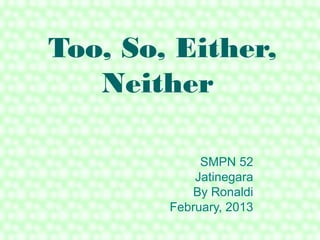 Too, So, Either,
   Neither

             SMPN 52
            Jatinegara
           By Ronaldi
        February, 2013
 
