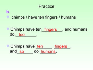 Practice
b.
 chimps / have ten fingers / humans

Chimps have ten_________, and humans
                 fingers
 do,_____...