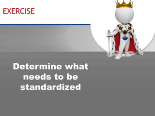 EXERCISE 
Determine what 
needs to be 
standardized 
 
