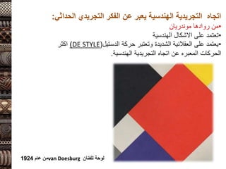 ‫التجريدي‬ ‫الفكر‬ ‫عن‬ ‫يعبر‬ ‫الهندسية‬ ‫التجريدية‬ ‫اتجاه‬
‫الحداثي‬
:
•
‫روادها‬ ‫من‬
‫موندريان‬
•
‫الهندسية‬ ‫االشكال‬ ‫على‬ ‫تعتمد‬
•
‫حركة‬ ‫وتعتبر‬ ‫الشديدة‬ ‫العقالنية‬ ‫على‬ ‫يعتمد‬
‫الدستيل‬
(
DE STYLE
)
‫اكثر‬
‫الهندسية‬ ‫التجريدية‬ ‫اتجاه‬ ‫عن‬ ‫المعبره‬ ‫الحركات‬
.
‫للفنان‬ ‫لوحة‬
van Doesburg
‫عام‬ ‫من‬
1924
 