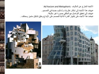 ‫المألوف‬ ‫عن‬ ‫الخارج‬ ‫االتجاه‬
Ad hocism and Metaphoric
•
‫التصميم‬ ‫في‬ ‫جديدة‬ ‫وأساليب‬ ‫نظريات‬ ‫ابتكار‬ ‫إلى‬ ‫االتجاه‬ ‫هذا‬ ‫يهدف‬
.
•
‫مألوفة‬ ‫غير‬ ‫بصورة‬ ‫المتلقي‬ ‫مع‬ ‫التواصل‬ ‫تحقيق‬ ‫إلى‬ ‫يهدف‬
.
•
‫يعتمد‬
‫ومختلف‬ ‫متميز‬ ‫تشكيل‬ ‫وخلق‬ ‫اإلبداع‬ ‫على‬ ‫للمصمم‬ ‫الذاتية‬ ‫القدرة‬ ‫إظهار‬ ‫على‬ ‫االتجاه‬ ‫هذا‬
.
 