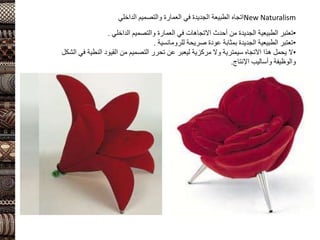 New Naturalism
‫الداخلي‬ ‫والتصميم‬ ‫العمارة‬ ‫في‬ ‫الجديدة‬ ‫الطبيعة‬ ‫اتجاه‬
•
‫الطبيعية‬ ‫تعتبر‬
‫الداخلي‬ ‫والتصميم‬ ‫العمارة‬ ‫في‬ ‫االتجاهات‬ ‫أحدث‬ ‫من‬ ‫الجديدة‬
.
•
‫بمثابة‬ ‫الجديدة‬ ‫الطبيعية‬ ‫تعتبر‬
‫للرومانسية‬ ‫صريحة‬ ‫عودة‬
.
•
‫االتجاه‬ ‫هذا‬ ‫يحمل‬ ‫ال‬
‫سيمترية‬
‫القيود‬ ‫من‬ ‫التصميم‬ ‫تحرر‬ ‫عن‬ ‫ليعبر‬ ‫مركزية‬ ‫وال‬
‫النطية‬
‫ا‬ ‫في‬
‫لشكل‬
‫اإلنتاج‬ ‫وأساليب‬ ‫والوظيفة‬
.
 