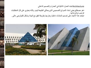Architecture
‫الداخلي‬ ‫والتصميم‬ ‫العمارة‬ ‫في‬ ‫الذكية‬ ‫العمارة‬ ‫اتجاه‬
•
‫وكأنه‬ ‫ليبدو‬ ‫الطبيعة‬ ‫يحاكي‬ ‫الذي‬ ‫التصميمي‬ ‫النموذج‬ ‫إعداد‬ ‫يعني‬ ‫مصطلح‬ ‫هو‬
‫ال‬ ‫كل‬ ‫على‬ ‫يحتوي‬
‫متطلبات‬
‫فيه‬ ‫توافرها‬ ‫الواجب‬
.
•
‫يعتمد‬
‫تكن‬ ‫وبشكل‬ ‫البيئة‬ ‫مع‬ ‫تتفق‬ ‫بطريقة‬ ‫وخارجيا‬ ‫داخليا‬ ‫المنشآت‬ ‫تصميم‬ ‫على‬ ‫االتجاه‬ ‫هذا‬
‫عالي‬ ‫ولوجي‬
.
 