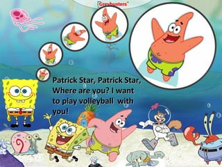 Patrick Star, Patrick Star, Where are you? I want to play volleyball  with you! 