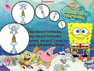 Squidward Tentacles, Squidward Tentacles, where are you? I want to play volleyball with you! 