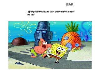 吳勁辰 , SpongeBob wants to visit their friends under the sea! 