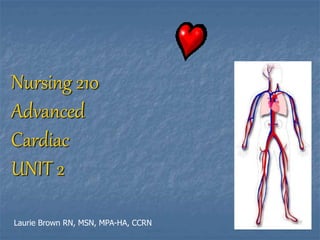 Nursing 210
Advanced
Cardiac
UNIT 2
Laurie Brown RN, MSN, MPA-HA, CCRN
 
