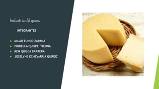 Industria del queso
INTEGRANTES
 MILAR TUNCO ZAPANA
 FIORELLA QUISPE TICONA
 KEN QUILCA BARRERA
 JOSELYNE ECHEVARRIA QUIROZ
 