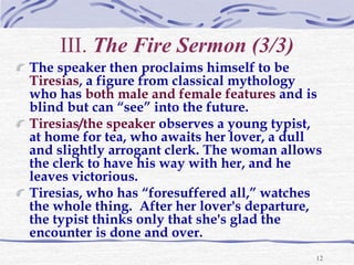 12
III. The Fire Sermon (3/3)
The speaker then proclaims himself to be
Tiresias, a figure from classical mythology
who has...