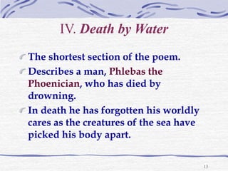 13
IV. Death by Water
The shortest section of the poem.
Describes a man, Phlebas the
Phoenician, who has died by
drowning....