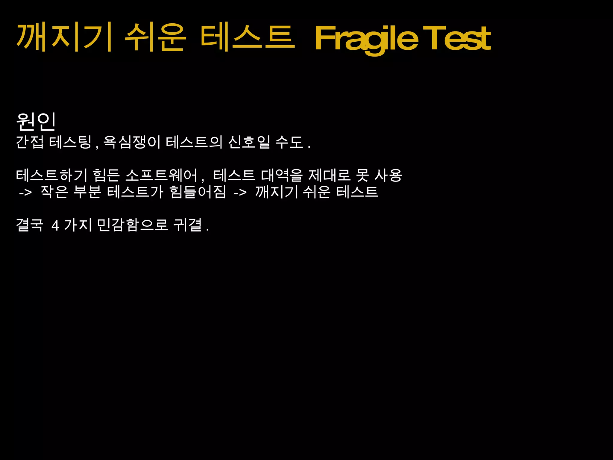 깨지기 쉬운 테스트  Fragile Test 원인 간접 테스팅 , 욕심쟁이 테스트의 신호일 수도 . 테스트하기 힘든 소프트웨어 ,  테스트 대역을 제대로 못 사용   ->  작은 부분 테스트가 힘들어짐  ->  깨지기 쉬운 테스트 결국  4 가지 민감함으로 귀결 . 