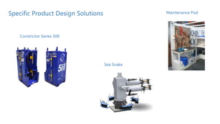 Specific Product Design Solutions
Constrictor Series 500
Sea Snake
Maintenance Pod
 