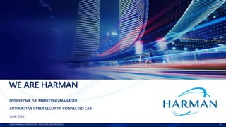 ©2016 HARMAN INTERNATIONAL INDUSTRIES, INCORPORATED 1
WE ARE HARMAN
DVIR REZNIK, SR. MARKETING MANAGER
AUTOMOTIVE CYBER SECURITY, CONNECTED CAR
JUNE 2016
 