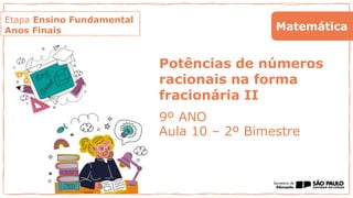 Etapa Ensino Fundamental
Anos Finais
Potências de números
racionais na forma
fracionária II
9º ANO
Aula 10 – 2º Bimestre
Matemática
 