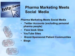 Pharma Marketing Meets
Social Media
Pharma Marketing Meets Social Media
• Twitter Accounts (excluding personal
pharma people)
• Face book Sites
• YouTube Sites
• Brand‐Sponsored Patient Communities
• Blogs
 