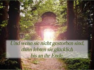 Und wenn sie nicht gestorben sind,
dann lebten sie glücklich
bis an ihr Ende.
 