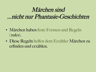 Märchen sind
…nicht nur Phantasie-Geschichten
•  Märchen haben feste Formen und Regeln
(rules).
•  Diese Regeln helfen dem Erzähler Märchen zu
erfinden und erzählen.
 