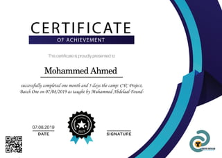 cyc project
2019
This certiﬁcate is proudly presented to
Mohammed Ahmed
successfully completed one month and 5 days the camp: CYC Project,
Batch One on 07/08/2019 as taught by Muhammed Abdelaal Found-
DATE
07.08.2019
SIGNATURE
CERTIFICATE
OF ACHIEVEMENT
Think Out Of The Box
 