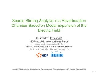 Source Stirring Analysis in a Reverberation
Chamber Based on Modal Expansion of the
Electric Field
E. Amador1, P. Besnier2
1EDF Lab, LME. Moret sur Loing, France
emmanuel.amador@edf.fr
2IETR-UMR CNRS 6164, INSA Rennes, France
philippe.besnier@insa-rennes.fr
Joint IEEE International Symposium on Electromagnetic Compatibility and EMC Europe, Dresden 2015
1 / 26
 