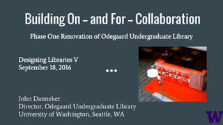 Building On -- and For -- Collaboration
Phase One Renovation of Odegaard Undergraduate Library
Designing Libraries V
September 18, 2016
John Danneker
Director, Odegaard Undergraduate Library
University of Washington, Seattle, WA
 