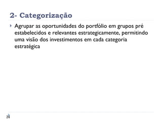 2- Categorização Agrupar as oportunidades do portfólio em grupos pré estabelecidos e relevantes estrategicamente, permitindo uma visão dos investimentos em cada categoria estratégica 