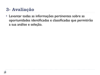3- Avaliação Levantar todas as informações pertinentes sobre as oportunidades identificadas e classificadas que permitirão a sua análise e seleção. 
