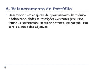 6- Balanceamento do Portfólio Desenvolver um conjunto de oportunidades, harmônico e balanceado, dadas as restrições existentes (recursos, tempo...), fornecerão um maior potencial de contribuição para o alcance dos objetivos 