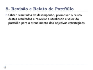 8- Revisão e Relato de Portfólio Obter resultados de desempenho, promover o relato destes resultados e reavaliar a atualidade e valor do portfólio para o atendimento dos objetivos estratégicos 