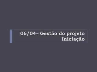 06/04– Gestão do projeto Iniciação 