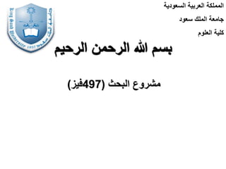 ‫الرحيم‬ ‫الرحمن‬ ‫هللا‬ ‫بسم‬
‫البحث‬ ‫مشروع‬
(
497
‫فيز‬
)
‫السعودية‬ ‫العربية‬ ‫المملكة‬
‫سعود‬ ‫الملك‬ ‫جامعة‬
‫العلوم‬ ‫كلية‬
 