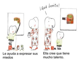 Ella cree que tiene
mucho talento.
Le ayuda a expresar sus
miedos
 