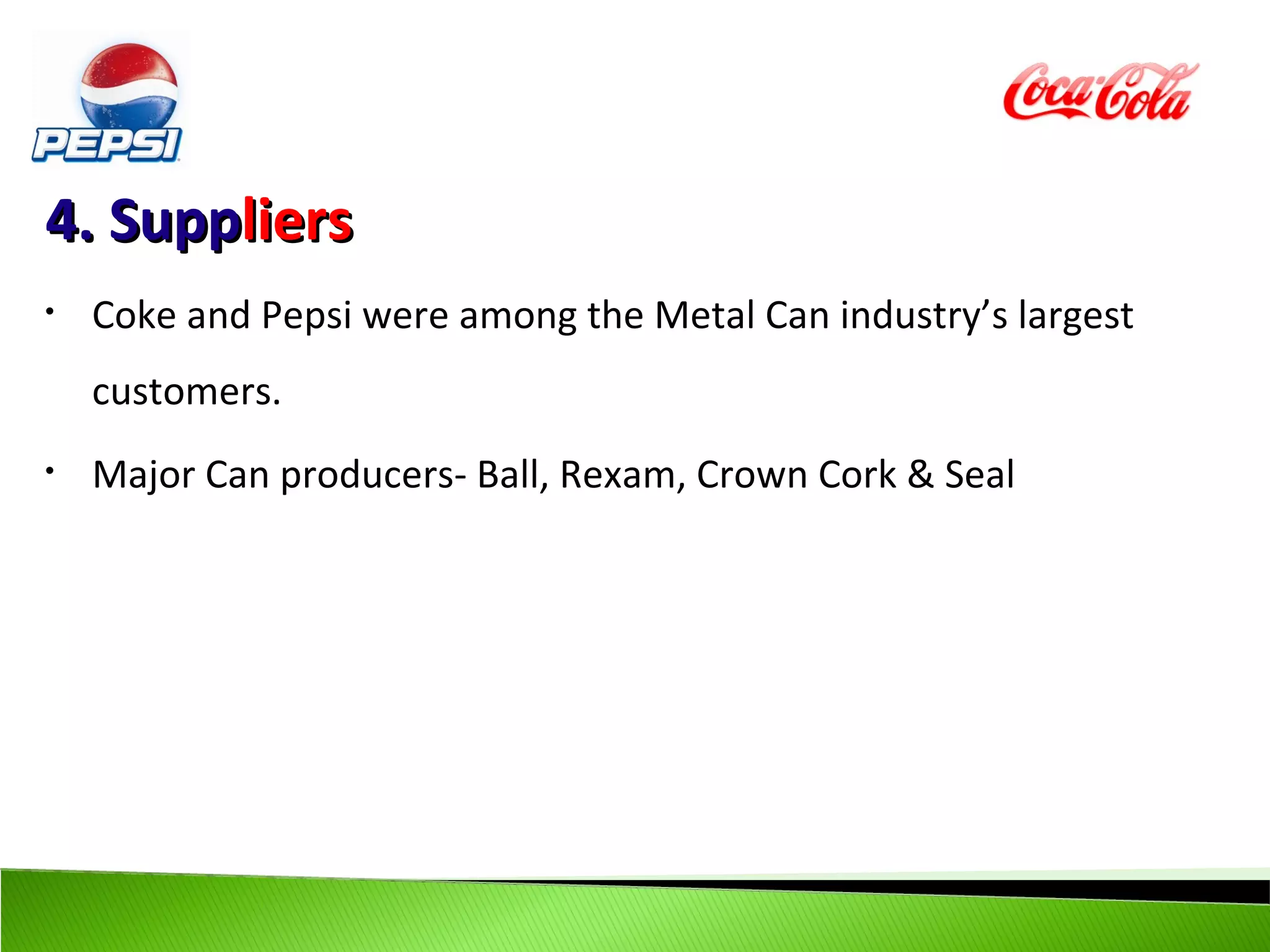 4. Suppliers
•   Coke and Pepsi were among the Metal Can industry’s largest
    customers.
•   Major Can producers- Ball, Rexam, Crown Cork & Seal
 